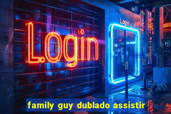 family guy dublado assistir